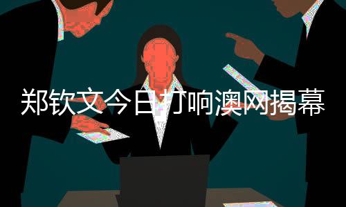 郑钦文今日打响澳网揭幕战 一起为中国选手加油