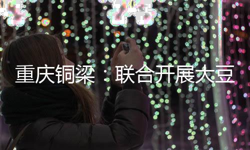 重庆铜梁🚶🏻‍♂️‍➡️🛞：联合开展大豆玉米带状复合种植技术培训