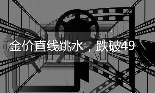金价直线跳水,跌破4900美元!创近1个月新低