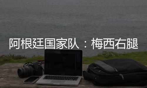 阿根廷国家队💕：梅西右腿腿筋受伤🤘，退出友谊赛