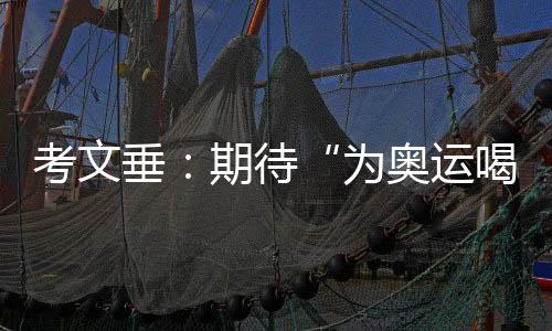 考文垂🖥：期待“为奥运喝彩”项目组持续发挥文化桥梁作用