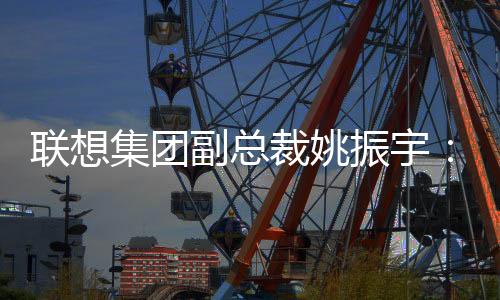 联想集团副总裁姚振宇👧🏻：体育是AI落地的最佳赛道