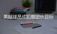 英超球员成犯罪团伙目标 球员高价升级家中安保措施