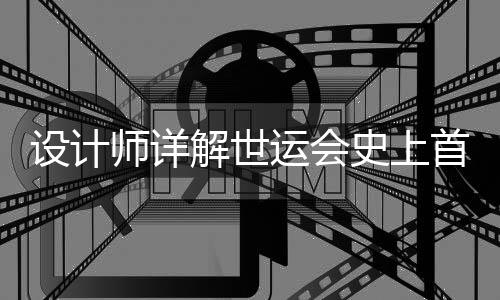 设计师详解世运会史上首支火炬💾：开放包容的中国拥抱世界