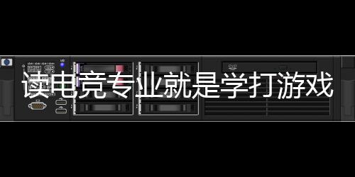 读电竞专业就是学打游戏🐍🎦？揭秘电竞专业的真实情况