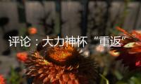 评论✏️：大力神杯“重返”中国，中国男足何时重返世界杯？