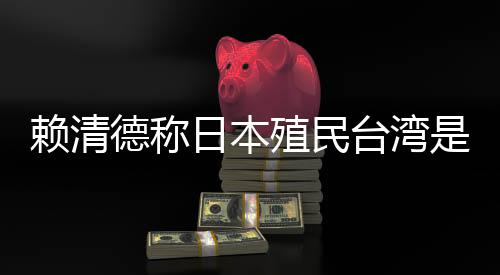赖清德称日本殖民台湾是为推动“东亚共荣圈”🤸🏻♀️,外交部🎨:决不允许任何人为侵略翻案