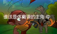 谁该是体育课的主角 中国老师考察英国学校体育引发的思考