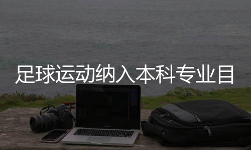 足球运动纳入本科专业目录🧑🏽‍🔬：四年制，布点30所高校