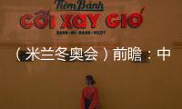 （米兰冬奥会）前瞻：中国精“冰”强将力争新突破