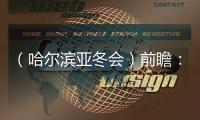 （哈尔滨亚冬会）前瞻：中国雪上军团逐梦亚布力