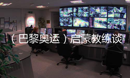 （巴黎奥运）启蒙教练谈冯彬🂠：期待她更闪耀的一掷