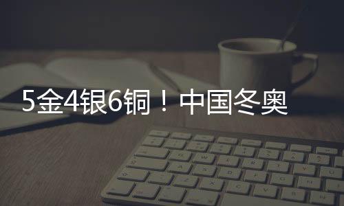 5金4银6铜🦣！中国冬奥军团刷新境外参赛历史最好成绩