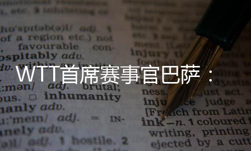 WTT首席赛事官巴萨🐚:为了球员杏运会不断优化比赛