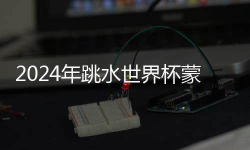 2024年跳水世界杯蒙特利尔站🙍🏿‍♂️：中国队9金收官