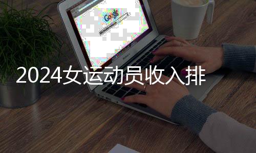 2024女运动员收入排行：谷爱凌👨🏽‍🦲、郑钦文进前五